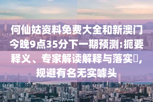 何仙姑資料免費(fèi)大全和新澳門今晚9點(diǎn)35分下一期預(yù)測:扼要釋義、專家解讀解釋與落實(shí)?,規(guī)避有名無實(shí)噱頭