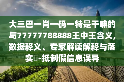 大三巴一肖一碼一特是干嘛的與77777788888王中王含義,數(shù)據(jù)釋義、專(zhuān)家解讀解釋與落實(shí)?-抵制假信息誤導(dǎo)