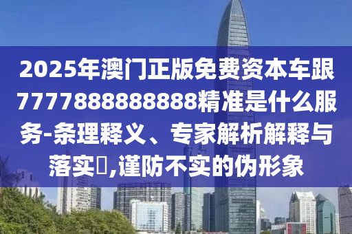 2025年澳門正版免費(fèi)資本車跟7777888888888精準(zhǔn)是什么服務(wù)-條理釋義、專家解析解釋與落實(shí)?,謹(jǐn)防不實(shí)的偽形象