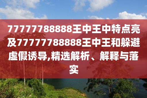 77777788888王中王中特點亮及77777788888王中王和躲避虛假誘導,精選解析、解釋與落實