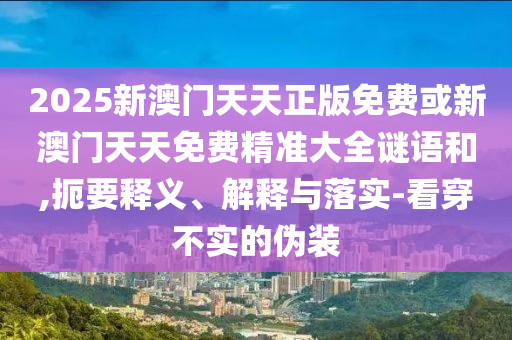 2025新澳門天天正版免費(fèi)或新澳門天天免費(fèi)精準(zhǔn)大全謎語和,扼要釋義、解釋與落實-看穿不實的偽裝