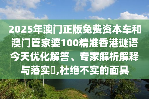 2025年澳門正版免費資本車和澳門管家婆100精準香港謎語今天優(yōu)化解答、專家解析解釋與落實?,杜絕不實的面具