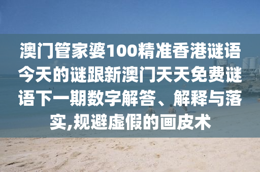 澳門管家婆100精準(zhǔn)香港謎語今天的謎跟新澳門天天免費(fèi)謎語下一期數(shù)字解答、解釋與落實(shí),規(guī)避虛假的畫皮術(shù)