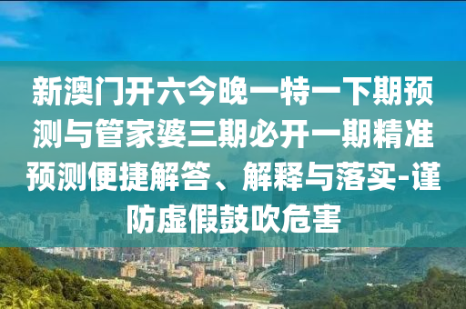 新澳門開六今晚一特一下期預(yù)測與管家婆三期必開一期精準(zhǔn)預(yù)測便捷解答、解釋與落實(shí)-謹(jǐn)防虛假鼓吹危害