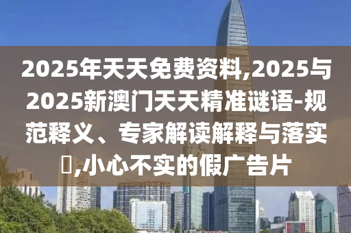 2025年天天免費資料,2025與2025新澳門天天精準謎語-規(guī)范釋義、專家解讀解釋與落實?,小心不實的假廣告片
