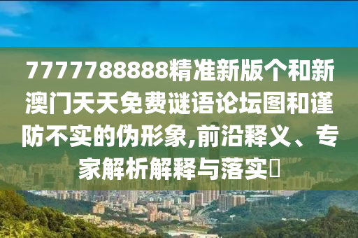 7777788888精準新版?zhèn)€和新澳門天天免費謎語論壇圖和謹防不實的偽形象,前沿釋義、專家解析解釋與落實?
