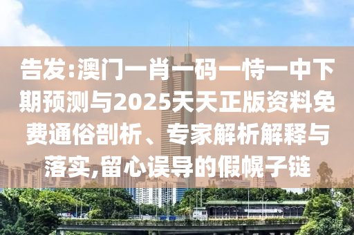 告發(fā):澳門一肖一碼一恃一中下期預測與2025天天正版資料免費通俗剖析、專家解析解釋與落實,留心誤導的假幌子鏈