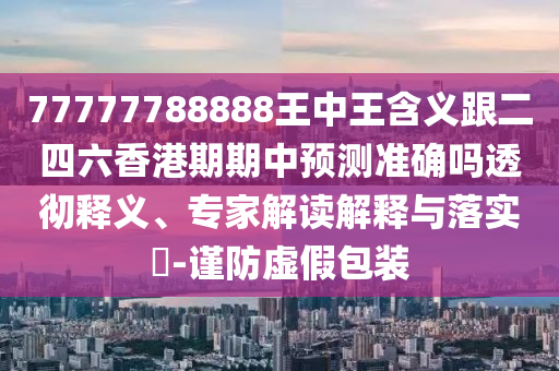 77777788888王中王含義跟二四六香港期期中預(yù)測(cè)準(zhǔn)確嗎透徹釋義、專家解讀解釋與落實(shí)?-謹(jǐn)防虛假包裝