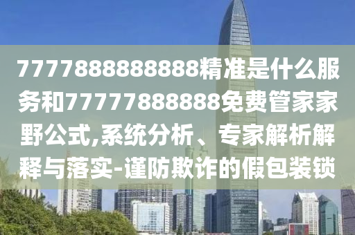 7777888888888精準(zhǔn)是什么服務(wù)和77777888888免費(fèi)管家家野公式,系統(tǒng)分析、專家解析解釋與落實(shí)-謹(jǐn)防欺詐的假包裝鎖