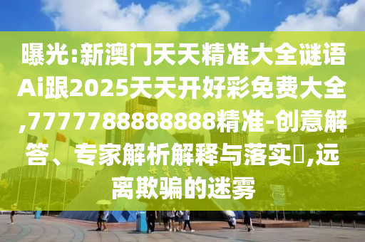 曝光:新澳門天天精準(zhǔn)大全謎語Ai跟2025天天開好彩免費(fèi)大全,7777788888888精準(zhǔn)-創(chuàng)意解答、專家解析解釋與落實(shí)?,遠(yuǎn)離欺騙的迷霧