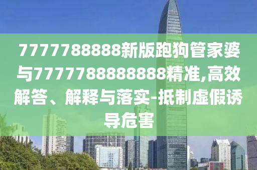 7777788888新版跑狗管家婆與7777788888888精準(zhǔn),高效解答、解釋與落實(shí)-抵制虛假誘導(dǎo)危害