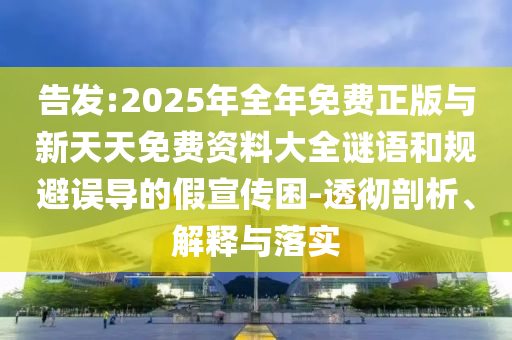 告發(fā):2025年全年免費(fèi)正版與新天天免費(fèi)資料大全謎語(yǔ)和規(guī)避誤導(dǎo)的假宣傳困-透徹剖析、解釋與落實(shí)