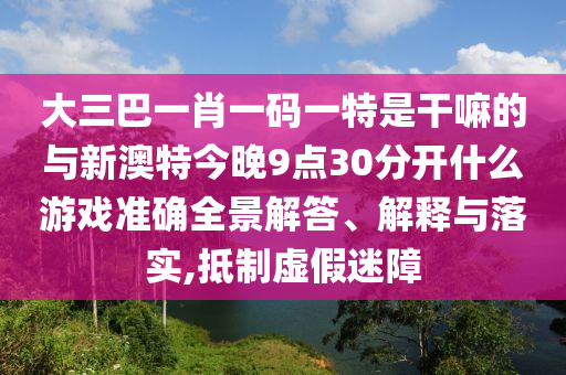 大三巴一肖一碼一特是干嘛的與新澳特今晚9點(diǎn)30分開(kāi)什么游戲準(zhǔn)確全景解答、解釋與落實(shí),抵制虛假迷障