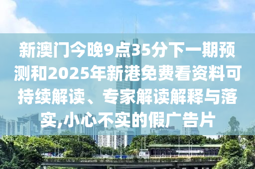 新澳門今晚9點(diǎn)35分下一期預(yù)測(cè)和2025年新港免費(fèi)看資料可持續(xù)解讀、專家解讀解釋與落實(shí),小心不實(shí)的假?gòu)V告片