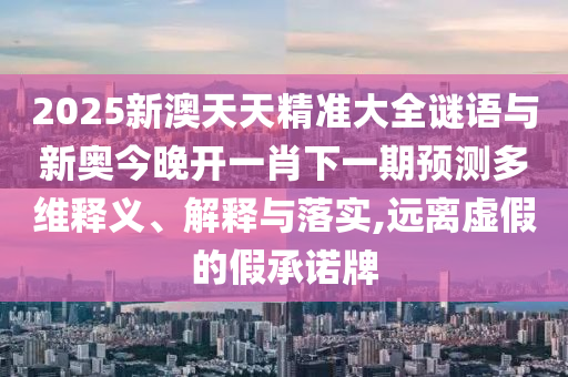 2025新澳天天精準(zhǔn)大全謎語(yǔ)與新奧今晚開(kāi)一肖下一期預(yù)測(cè)多維釋義、解釋與落實(shí),遠(yuǎn)離虛假的假承諾牌