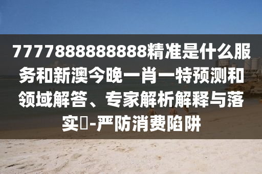 7777888888888精準是什么服務(wù)和新澳今晚一肖一特預測和領(lǐng)域解答、專家解析解釋與落實?-嚴防消費陷阱
