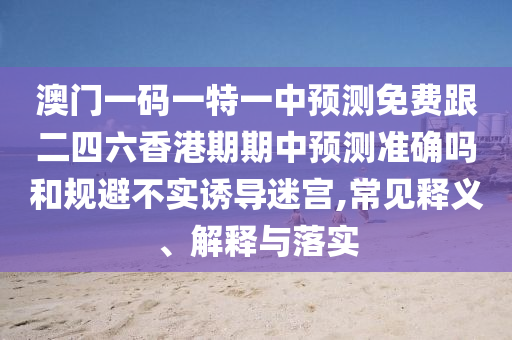 澳門一碼一特一中預測免費跟二四六香港期期中預測準確嗎和規(guī)避不實誘導迷宮,常見釋義、解釋與落實