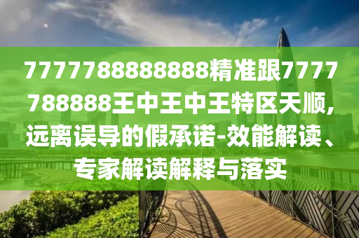 7777788888888精準跟7777788888王中王中王特區(qū)天順,遠離誤導的假承諾-效能解讀、專家解讀解釋與落實