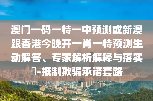 澳門一碼一特一中預測或新澳跟香港今晚開一肖一特預測生動解答、專家解析解釋與落實?-抵制欺騙承諾套路