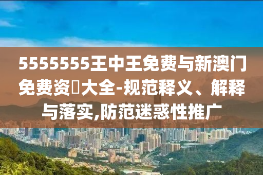 5555555王中王免費與新澳門免費資枓大全-規(guī)范釋義、解釋與落實,防范迷惑性推廣