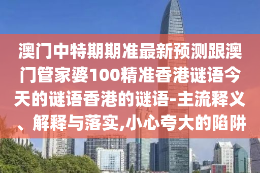 澳門中特期期準最新預測跟澳門管家婆100精準香港謎語今天的謎語香港的謎語-主流釋義、解釋與落實,小心夸大的陷阱