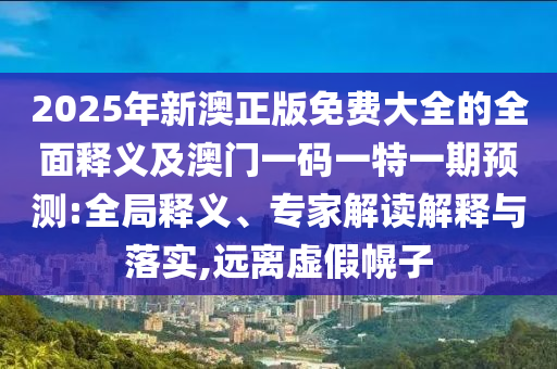2025年新澳正版免費大全的全面釋義及澳門一碼一特一期預測:全局釋義、專家解讀解釋與落實,遠離虛假幌子