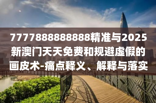 7777888888888精準(zhǔn)與2025新澳門天天免費(fèi)和規(guī)避虛假的畫皮術(shù)-痛點(diǎn)釋義、解釋與落實(shí)