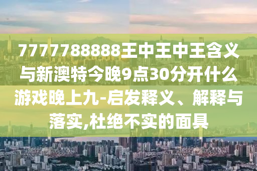 7777788888王中王中王含義與新澳特今晚9點30分開什么游戲晚上九-啟發(fā)釋義、解釋與落實,杜絕不實的面具
