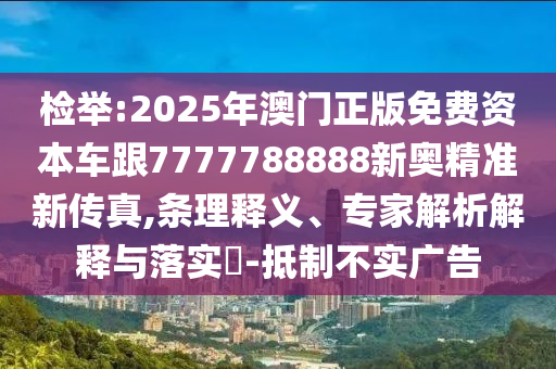 檢舉:2025年澳門正版免費資本車跟7777788888新奧精準新傳真,條理釋義、專家解析解釋與落實?-抵制不實廣告