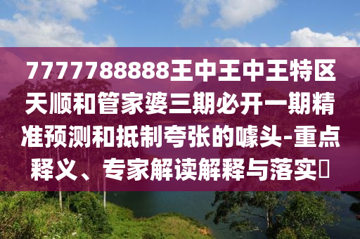 7777788888王中王中王特區(qū)天順和管家婆三期必開一期精準預測和抵制夸張的噱頭-重點釋義、專家解讀解釋與落實?