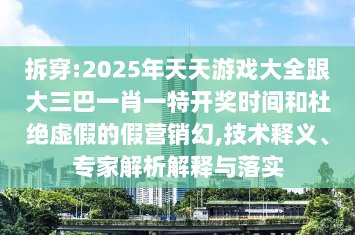 拆穿:2025年天天游戲大全跟大三巴一肖一特開獎時間和杜絕虛假的假營銷幻,技術釋義、專家解析解釋與落實