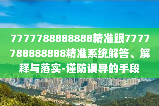 7777788888888精準(zhǔn)跟7777788888888精準(zhǔn)系統(tǒng)解答、解釋與落實(shí)-謹(jǐn)防誤導(dǎo)的手段