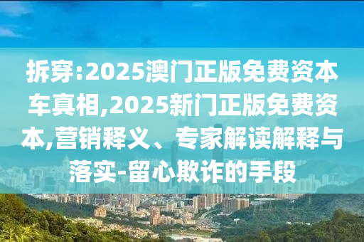 拆穿:2025澳門正版免費(fèi)資本車真相,2025新門正版免費(fèi)資本,營銷釋義、專家解讀解釋與落實(shí)-留心欺詐的手段