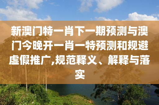 新澳門特一肖下一期預(yù)測與澳門今晚開一肖一特預(yù)測和規(guī)避虛假推廣,規(guī)范釋義、解釋與落實(shí)