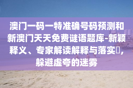 澳門一碼一特準(zhǔn)確號碼預(yù)測和新澳門天天免費(fèi)謎語題庫-新穎釋義、專家解讀解釋與落實(shí)?,躲避虛夸的迷霧