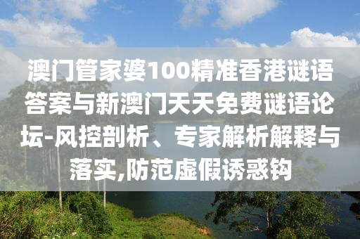 澳門管家婆100精準(zhǔn)香港謎語答案與新澳門天天免費(fèi)謎語論壇-風(fēng)控剖析、專家解析解釋與落實(shí),防范虛假誘惑鉤