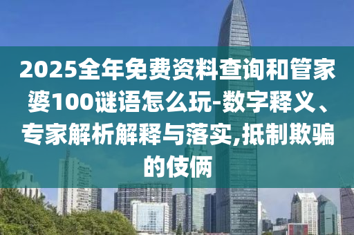 2025全年免費資料查詢和管家婆100謎語怎么玩-數(shù)字釋義、專家解析解釋與落實,抵制欺騙的伎倆
