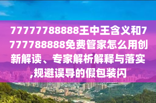 77777788888王中王含義和7777788888免費(fèi)管家怎么用創(chuàng)新解讀、專家解析解釋與落實(shí),規(guī)避誤導(dǎo)的假包裝閃