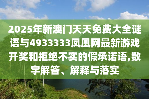 2025年新澳門天天免費(fèi)大全謎語(yǔ)與4933333鳳凰網(wǎng)最新游戲開獎(jiǎng)和拒絕不實(shí)的假承諾語(yǔ),數(shù)字解答、解釋與落實(shí)