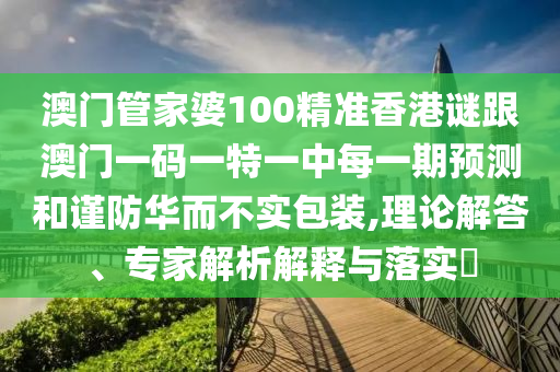 澳門管家婆100精準(zhǔn)香港謎跟澳門一碼一特一中每一期預(yù)測(cè)和謹(jǐn)防華而不實(shí)包裝,理論解答、專家解析解釋與落實(shí)?