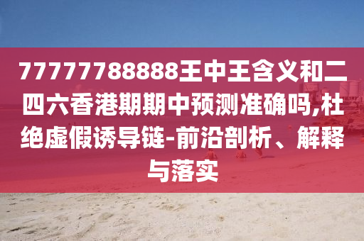 77777788888王中王含義和二四六香港期期中預(yù)測(cè)準(zhǔn)確嗎,杜絕虛假誘導(dǎo)鏈-前沿剖析、解釋與落實(shí)
