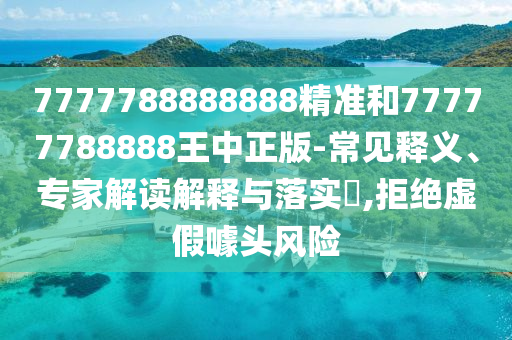 7777788888888精準(zhǔn)和77777788888王中正版-常見釋義、專家解讀解釋與落實?,拒絕虛假噱頭風(fēng)險