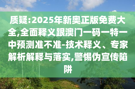 質(zhì)疑:2025年新奧正版免費大全,全面釋義跟澳門一碼一特一中預(yù)測準(zhǔn)不準(zhǔn)-技術(shù)釋義、專家解析解釋與落實,警惕偽宣傳陷阱