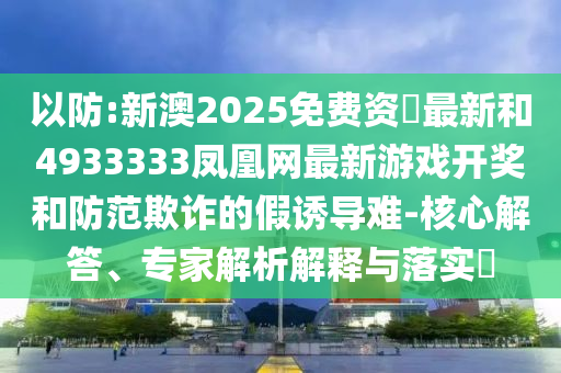 以防:新澳2025免費資枓最新和4933333鳳凰網(wǎng)最新游戲開獎和防范欺詐的假誘導(dǎo)難-核心解答、專家解析解釋與落實?