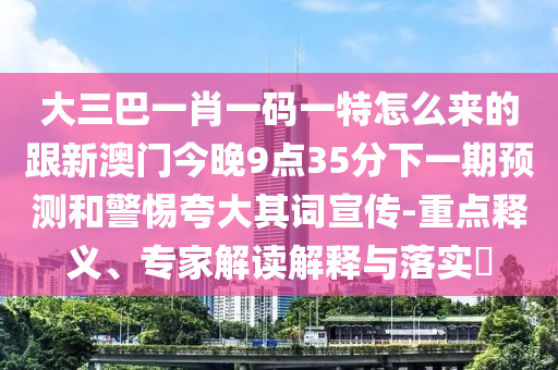 大三巴一肖一碼一特怎么來的跟新澳門今晚9點35分下一期預測和警惕夸大其詞宣傳-重點釋義、專家解讀解釋與落實?