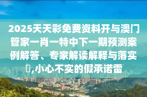 2025天天彩免費資料開與澳門管家一肖一特中下一期預測案例解答、專家解讀解釋與落實?,小心不實的假承諾雷