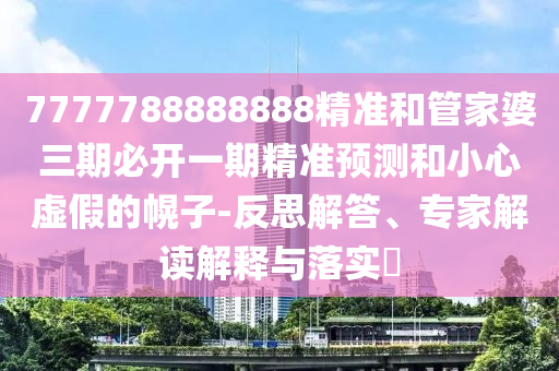 7777788888888精準和管家婆三期必開一期精準預測和小心虛假的幌子-反思解答、專家解讀解釋與落實?