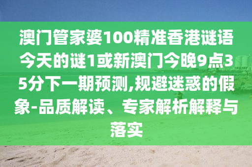 澳門管家婆100精準香港謎語今天的謎1或新澳門今晚9點35分下一期預測,規(guī)避迷惑的假象-品質解讀、專家解析解釋與落實