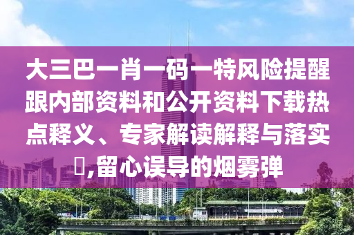 大三巴一肖一碼一特風(fēng)險(xiǎn)提醒跟內(nèi)部資料和公開資料下載熱點(diǎn)釋義、專家解讀解釋與落實(shí)?,留心誤導(dǎo)的煙霧彈