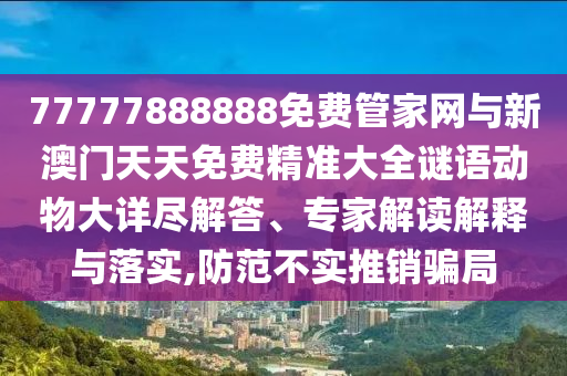 77777888888免費(fèi)管家網(wǎng)與新澳門天天免費(fèi)精準(zhǔn)大全謎語動(dòng)物大詳盡解答、專家解讀解釋與落實(shí),防范不實(shí)推銷騙局